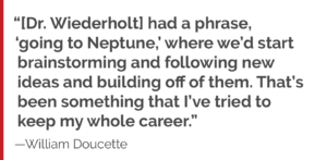 “[Dr. Wiederholt] had a phrase, ‘going to Neptune,’ where we’d start brainstorming and following new ideas and building off of them. That’s been something that I’ve tried to keep my whole career.”