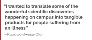 “I wanted to translate some of the wonderful scientific discoveries happening on campus into tangible products for people suffering from an illness.”